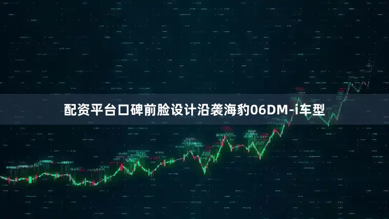 配资平台口碑前脸设计沿袭海豹06DM-i车型