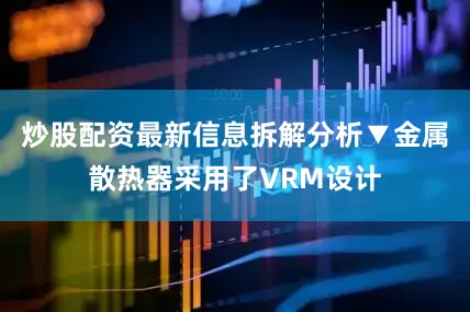 炒股配资最新信息拆解分析▼金属散热器采用了VRM设计