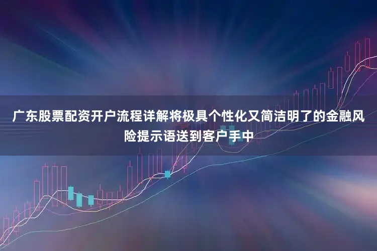 广东股票配资开户流程详解将极具个性化又简洁明了的金融风险提示语送到客户手中