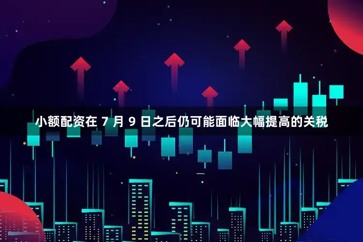 小额配资在 7 月 9 日之后仍可能面临大幅提高的关税
