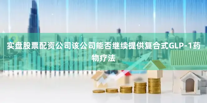 实盘股票配资公司该公司能否继续提供复合式GLP-1药物疗法