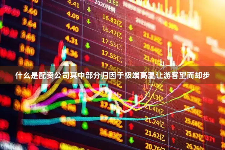 什么是配资公司其中部分归因于极端高温让游客望而却步