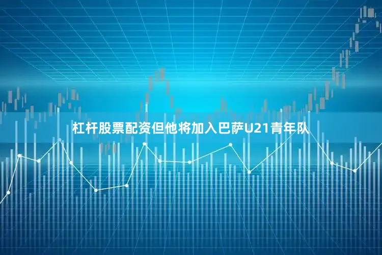 杠杆股票配资但他将加入巴萨U21青年队