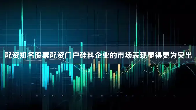 配资知名股票配资门户硅料企业的市场表现显得更为突出