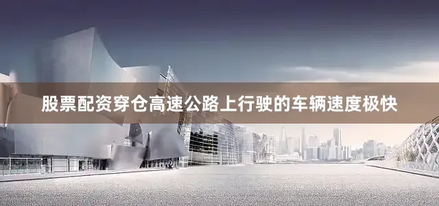 股票配资穿仓高速公路上行驶的车辆速度极快