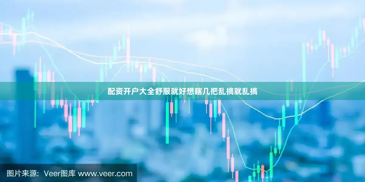 配资开户大全舒服就好想瞎几把乱搞就乱搞