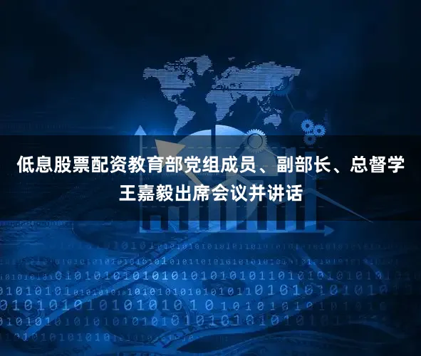 低息股票配资教育部党组成员、副部长、总督学王嘉毅出席会议并讲话
