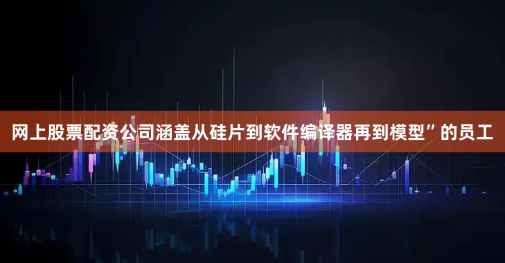 网上股票配资公司涵盖从硅片到软件编译器再到模型”的员工