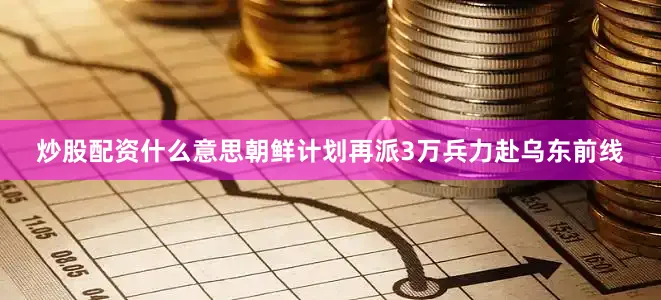 炒股配资什么意思朝鲜计划再派3万兵力赴乌东前线