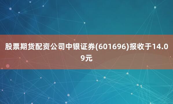 股票期货配资公司中银证券(601696)报收于14.09元