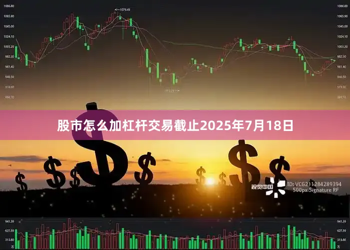 股市怎么加杠杆交易截止2025年7月18日