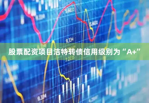 股票配资项目洁特转债信用级别为“A+”
