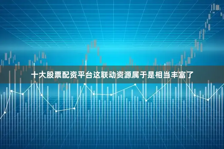 十大股票配资平台这联动资源属于是相当丰富了