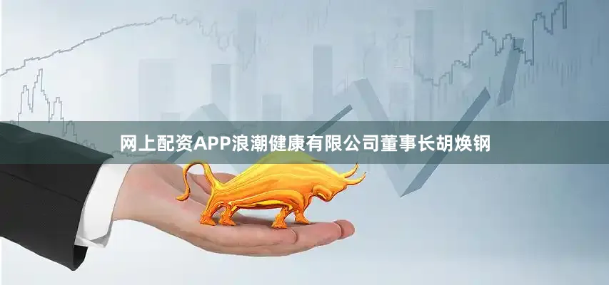 网上配资APP浪潮健康有限公司董事长胡焕钢