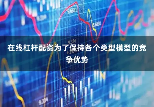 在线杠杆配资为了保持各个类型模型的竞争优势