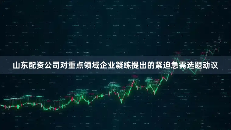 山东配资公司对重点领域企业凝练提出的紧迫急需选题动议