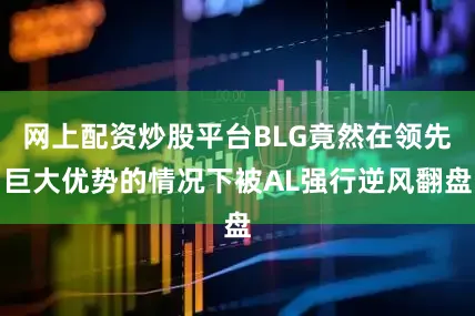 网上配资炒股平台BLG竟然在领先巨大优势的情况下被AL强行逆风翻盘