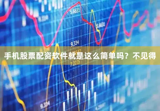 手机股票配资软件就是这么简单吗？不见得