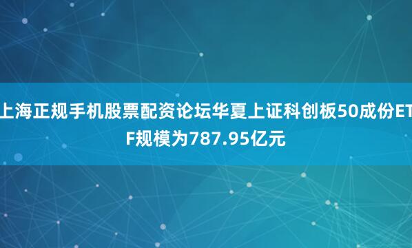 上海正规手机股票配资论坛华夏上证科创板50成份ETF规模为787.95亿元