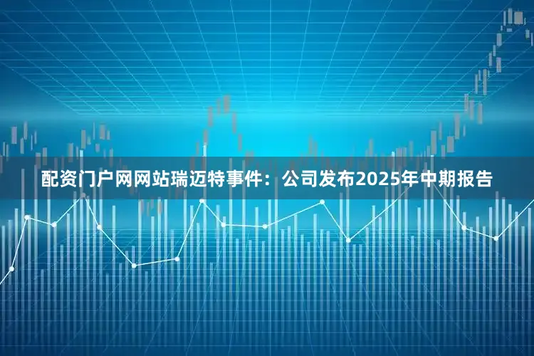 配资门户网网站　　瑞迈特　　事件：公司发布2025年中期报告