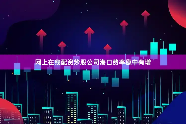 网上在线配资炒股公司　　港口费率稳中有增