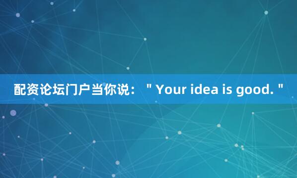 配资论坛门户当你说：＂Your idea is good.＂