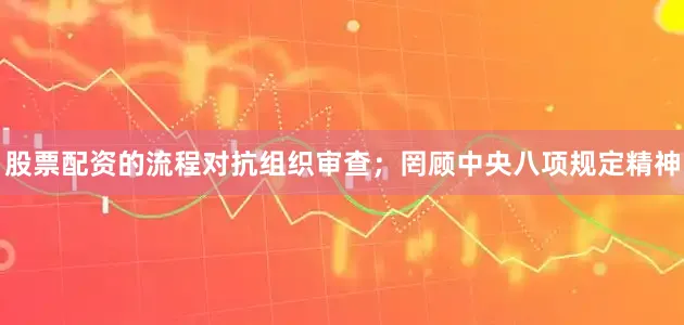 股票配资的流程对抗组织审查；罔顾中央八项规定精神