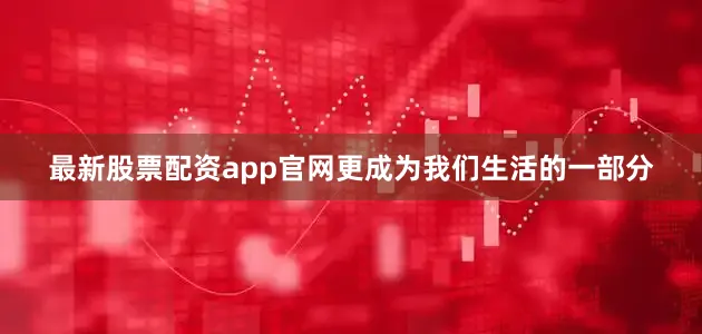 最新股票配资app官网更成为我们生活的一部分