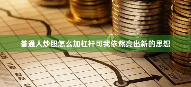 普通人炒股怎么加杠杆可我依然亮出新的思想