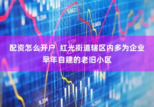 配资怎么开户  红光街道辖区内多为企业早年自建的老旧小区