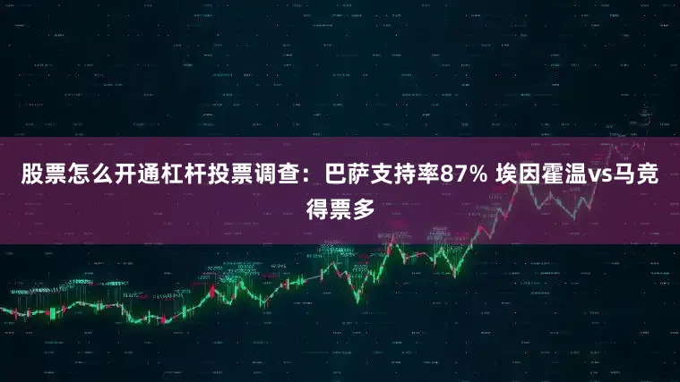 股票怎么开通杠杆投票调查：巴萨支持率87% 埃因霍温vs马竞得票多