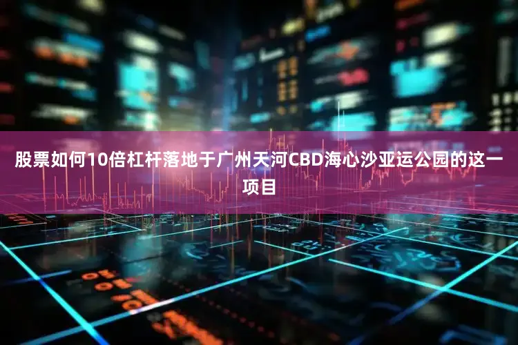 股票如何10倍杠杆落地于广州天河CBD海心沙亚运公园的这一项目