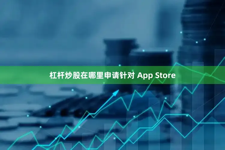 杠杆炒股在哪里申请 针对 App Store