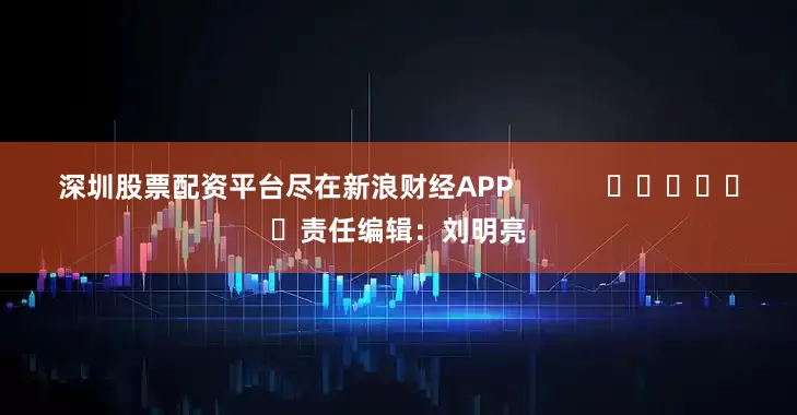 深圳股票配资平台尽在新浪财经APP            						责任编辑：刘明亮