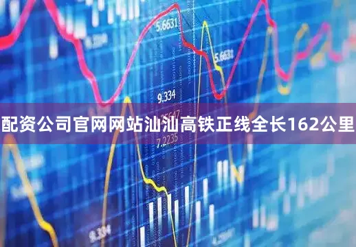 配资公司官网网站汕汕高铁正线全长162公里