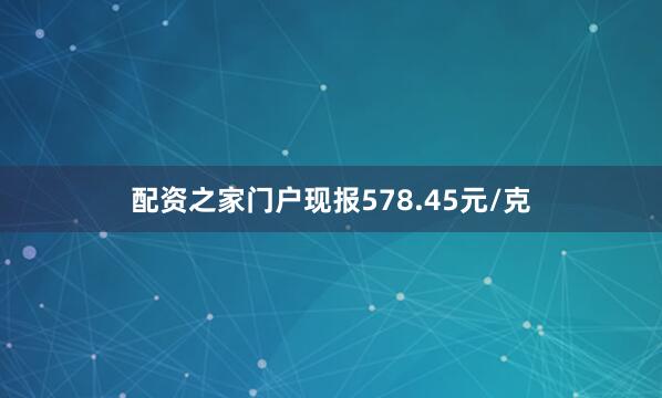 配资之家门户现报578.45元/克