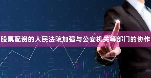 股票配资的人民法院加强与公安机关等部门的协作