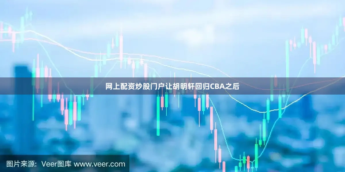 网上配资炒股门户让胡明轩回归CBA之后