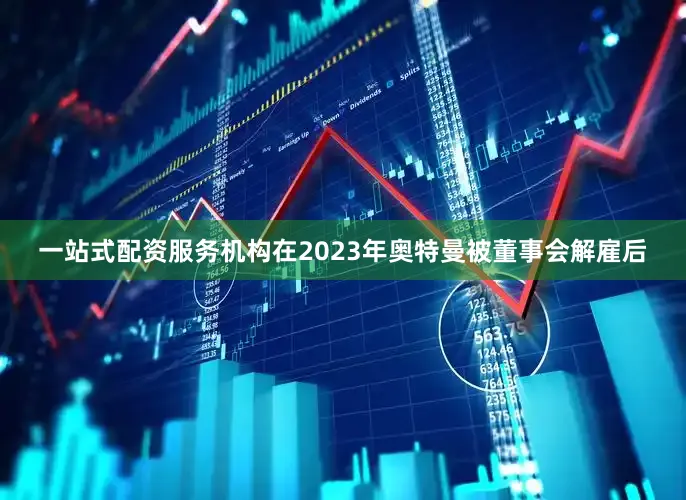 一站式配资服务机构在2023年奥特曼被董事会解雇后