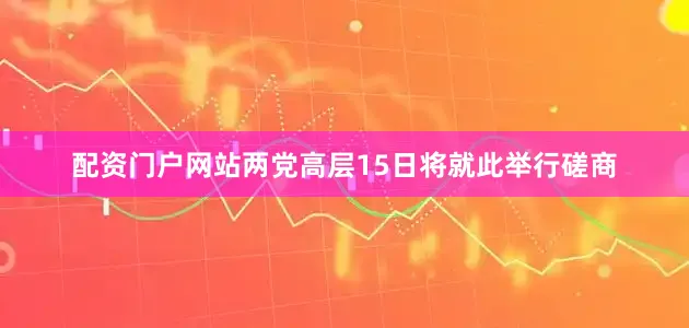 配资门户网站两党高层15日将就此举行磋商