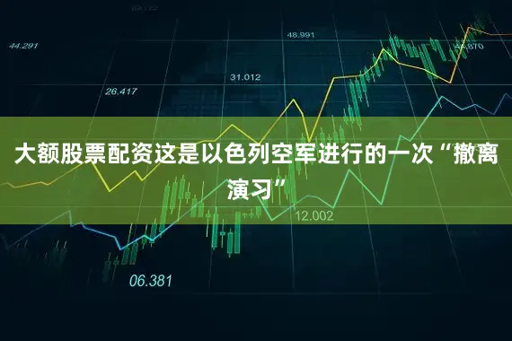 大额股票配资这是以色列空军进行的一次“撤离演习”