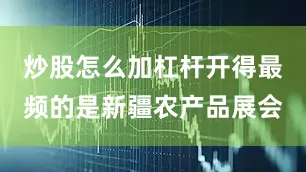 炒股怎么加杠杆开得最频的是新疆农产品展会