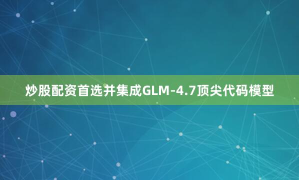 炒股配资首选并集成GLM-4.7顶尖代码模型