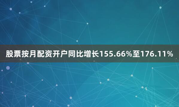 股票按月配资开户同比增长155.66%至176.11%