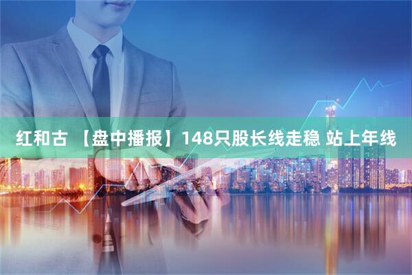 红和古 【盘中播报】148只股长线走稳 站上年线