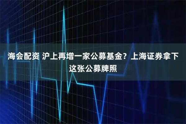 海会配资 沪上再增一家公募基金？上海证券拿下这张公募牌照