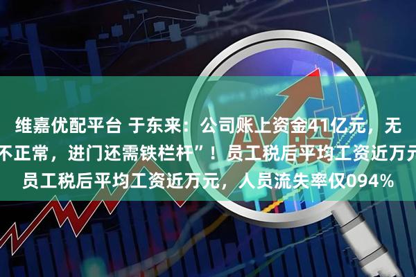 维嘉优配平台 于东来：公司账上资金41亿元，无贷款，“胖东来是怪胎不正常，进门还需铁栏杆”！员工税后平均工资近万元，人员流失率仅094%