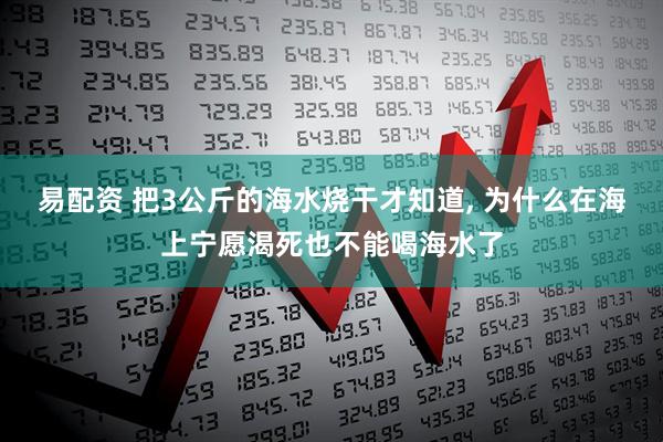 易配资 把3公斤的海水烧干才知道, 为什么在海上宁愿渴死也不能喝海水了