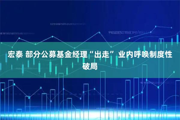 宏泰 部分公募基金经理“出走” 业内呼唤制度性破局