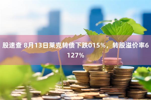 股速查 8月13日莱克转债下跌015%，转股溢价率6127%
